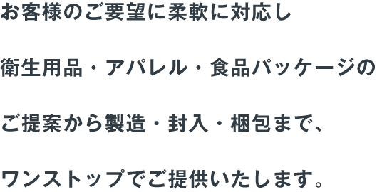 お客様のご要望に柔軟に対応し医療・食品用パッケージフィルムのご提案から製造・封入まで、ワンストップでご提供いたします。